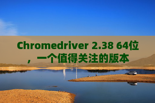 Chromedriver 2.38 64位，一个值得关注的版本